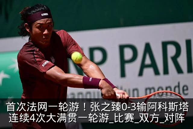 首次法网一轮游！张之臻0-3输阿科斯塔 连续4次大满贯一轮游_比赛_双方_对阵
