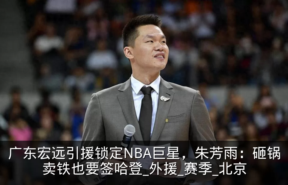 广东宏远引援锁定NBA巨星，朱芳雨：砸锅卖铁也要签哈登_外援_赛季_北京